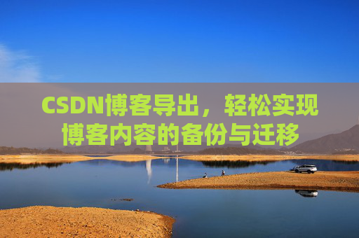 CSDN博客导出,轻松实现博客内容的备份与迁移 CSDN博客导出,轻松实现博客内容的备份与迁移