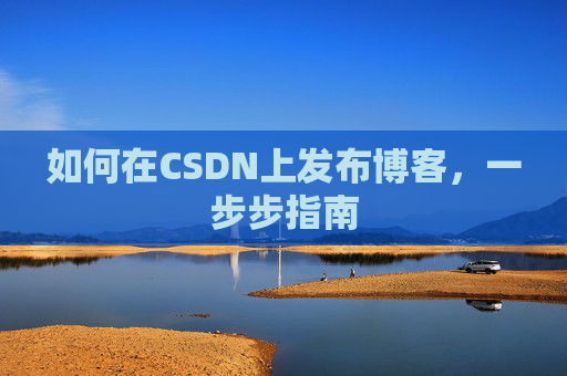 如何在CSDN上发布博客,一步步指南